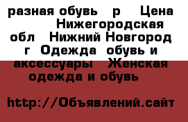 разная обувь 37р. › Цена ­ 250 - Нижегородская обл., Нижний Новгород г. Одежда, обувь и аксессуары » Женская одежда и обувь   